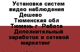 Установка систем видео наблюдения ! Дешево !!!!! - Тюменская обл., Тюмень г. Работа » Дополнительный заработок и сетевой маркетинг   